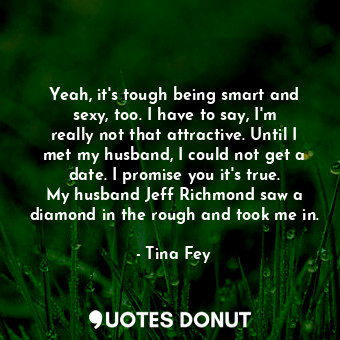  Yeah, it&#39;s tough being smart and sexy, too. I have to say, I&#39;m really no... - Tina Fey - Quotes Donut