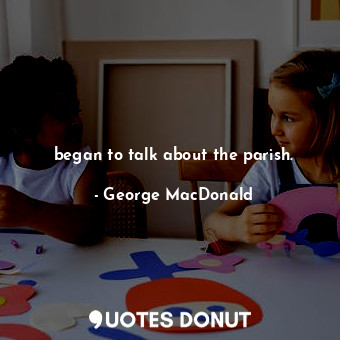  began to talk about the parish.... - George MacDonald - Quotes Donut