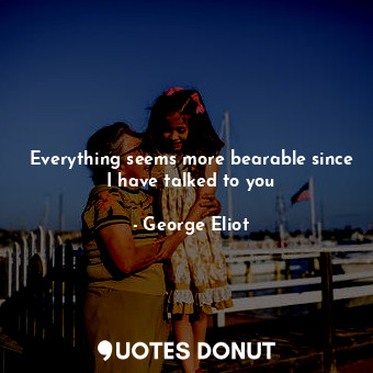  Everything seems more bearable since I have talked to you... - George Eliot - Quotes Donut