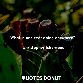  What is one ever doing anywhere?... - Christopher Isherwood - Quotes Donut