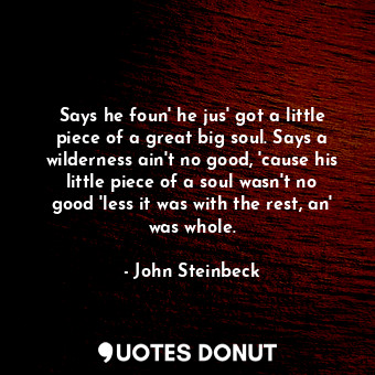  Says he foun' he jus' got a little piece of a great big soul. Says a wilderness ... - John Steinbeck - Quotes Donut