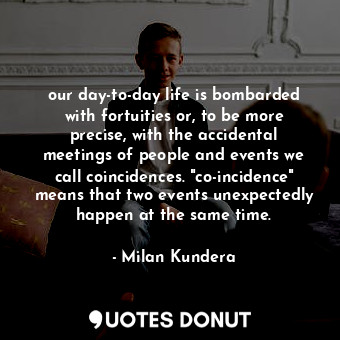  our day-to-day life is bombarded with fortuities or, to be more precise, with th... - Milan Kundera - Quotes Donut