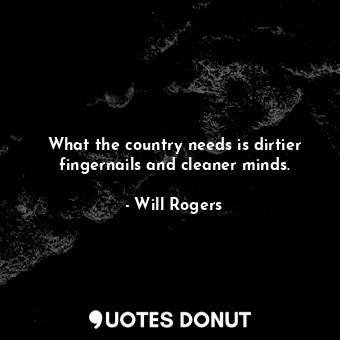  What the country needs is dirtier fingernails and cleaner minds.... - Will Rogers - Quotes Donut