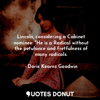  Lincoln, considering a Cabinet nominee: "He is a Radical without the petulance a... - Doris Kearns Goodwin - Quotes Donut