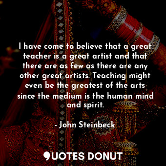  I have come to believe that a great teacher is a great artist and that there are... - John Steinbeck - Quotes Donut