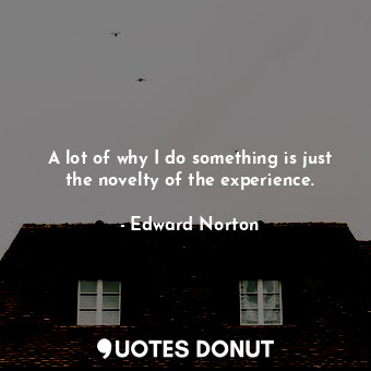  A lot of why I do something is just the novelty of the experience.... - Edward Norton - Quotes Donut