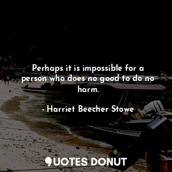  Perhaps it is impossible for a person who does no good to do no harm.... - Harriet Beecher Stowe - Quotes Donut