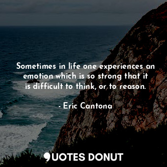 Sometimes in life one experiences an emotion which is so strong that it is difficult to think, or to reason.