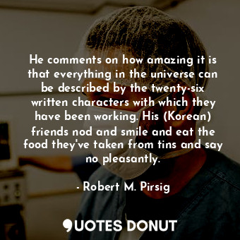 He comments on how amazing it is that everything in the universe can be described by the twenty-six written characters with which they have been working. His (Korean) friends nod and smile and eat the food they've taken from tins and say no pleasantly.