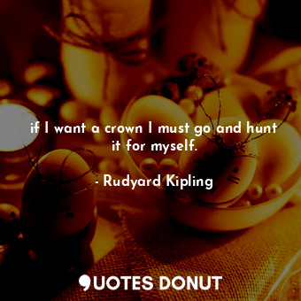  if I want a crown I must go and hunt it for myself.... - Rudyard Kipling - Quotes Donut