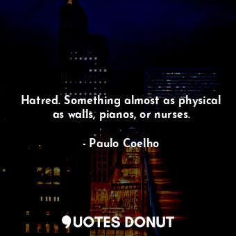  Hatred. Something almost as physical as walls, pianos, or nurses.... - Paulo Coelho - Quotes Donut