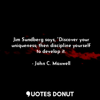 Jim Sundberg says, “Discover your uniqueness; then discipline yourself to develop it.