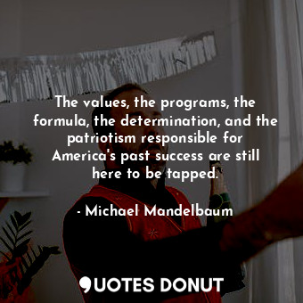 The values, the programs, the formula, the determination, and the patriotism responsible for America&#39;s past success are still here to be tapped.