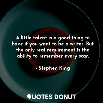 A little talent is a good thing to have if you want to be a writer. But the only real requirement is the ability to remember every scar.