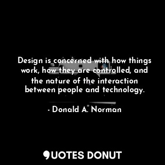 Design is concerned with how things work, how they are controlled, and the nature of the interaction between people and technology.