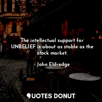 The intellectual support for UNBELIEF is about as stable as the stock market.