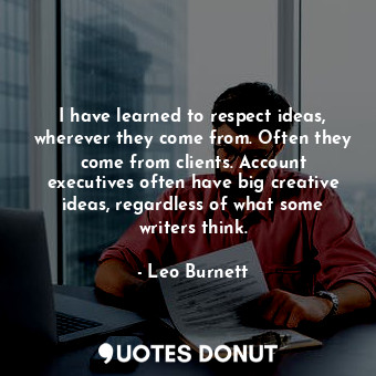 I have learned to respect ideas, wherever they come from. Often they come from clients. Account executives often have big creative ideas, regardless of what some writers think.