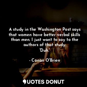  A study in the Washington Post says that women have better verbal skills than me... - Conan O&#39;Brien - Quotes Donut