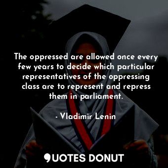 The oppressed are allowed once every few years to decide which particular representatives of the oppressing class are to represent and repress them in parliament.