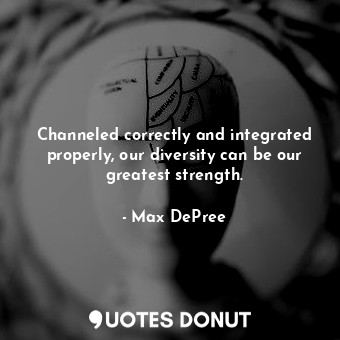 Channeled correctly and integrated properly, our diversity can be our greatest strength.