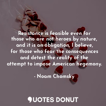 Resistance is feasible even for those who are not heroes by nature, and it is an obligation, I believe, for those who fear the consequences and detest the reality of the attempt to impose American hegemony.