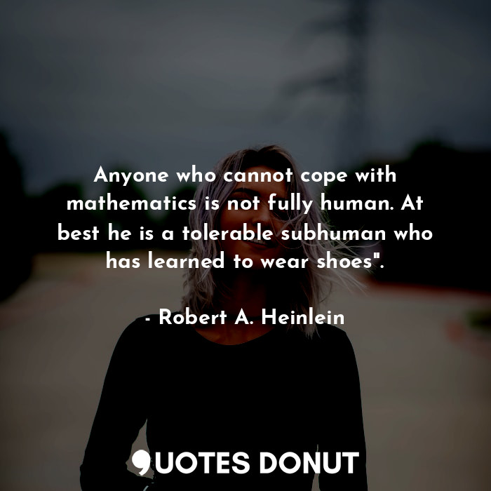 Anyone who cannot cope with mathematics is not fully human. At best he is a tolerable subhuman who has learned to wear shoes".