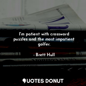  I&#39;m patient with crossword puzzles and the most impatient golfer.... - Brett Hull - Quotes Donut