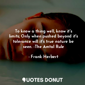 To know a thing well, know it's limits; Only when pushed beyond it's tolerance will it's true nature be seen. -The Amtal Rule