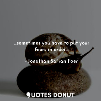 ...sometimes you have to put your fears in order...