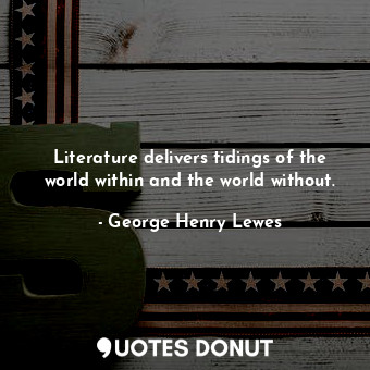 Literature delivers tidings of the world within and the world without.
