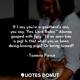  If I say you're a goatherd's son, you say, 'Yes, Lord Ralon.'" Alanna gasped wit... - Tamora Pierce - Quotes Donut