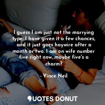  I guess I am just not the marrying type. I have given it a few chances, and it j... - Vince Neil - Quotes Donut
