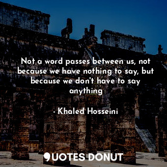  Not a word passes between us, not because we have nothing to say, but because we... - Khaled Hosseini - Quotes Donut