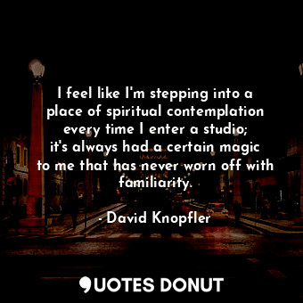  I feel like I&#39;m stepping into a place of spiritual contemplation every time ... - David Knopfler - Quotes Donut