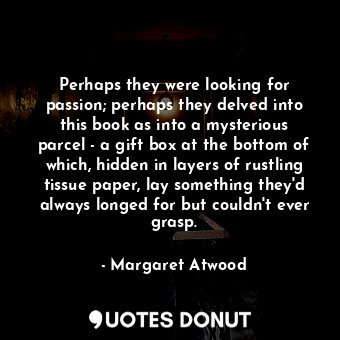 Perhaps they were looking for passion; perhaps they delved into this book as into a mysterious parcel - a gift box at the bottom of which, hidden in layers of rustling tissue paper, lay something they'd always longed for but couldn't ever grasp.