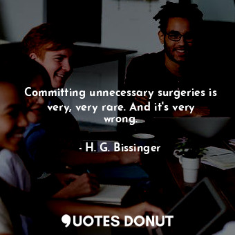  Committing unnecessary surgeries is very, very rare. And it&#39;s very wrong.... - H. G. Bissinger - Quotes Donut