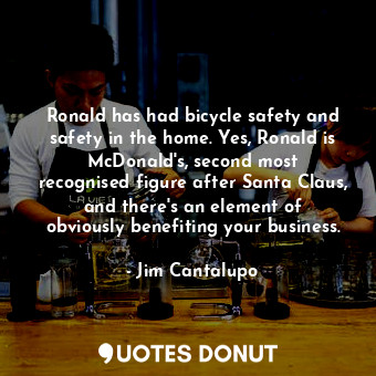 Ronald has had bicycle safety and safety in the home. Yes, Ronald is McDonald&#39;s, second most recognised figure after Santa Claus, and there&#39;s an element of obviously benefiting your business.