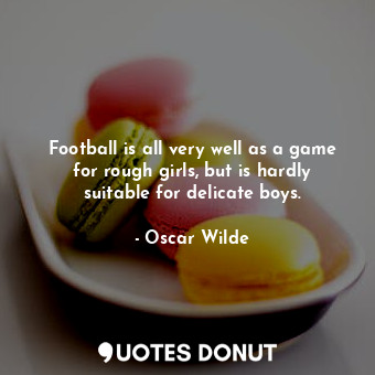 Football is all very well as a game for rough girls, but is hardly suitable for delicate boys.