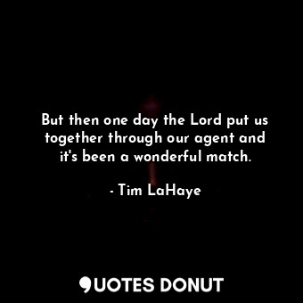 But then one day the Lord put us together through our agent and it&#39;s been a wonderful match.