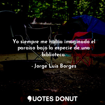  Yo siempre me habia imaginado el paraiso bajo la especie de una biblioteca.... - Jorge Luis Borges - Quotes Donut