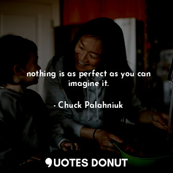 nothing is as perfect as you can imagine it.