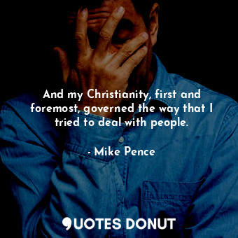 And my Christianity, first and foremost, governed the way that I tried to deal with people.