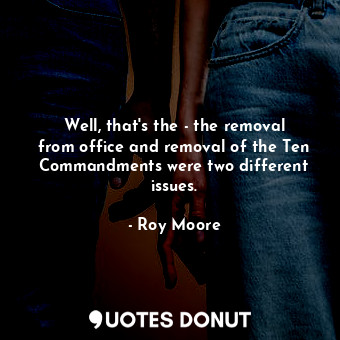  Well, that&#39;s the - the removal from office and removal of the Ten Commandmen... - Roy Moore - Quotes Donut