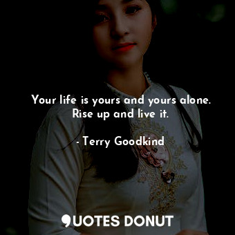  Your life is yours and yours alone. Rise up and live it.... - Terry Goodkind - Quotes Donut