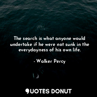 The search is what anyone would undertake if he were not sunk in the everydayness of his own life.