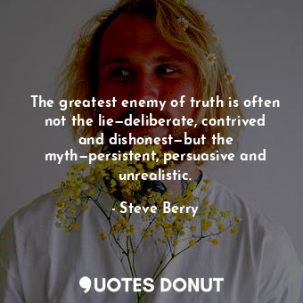 The greatest enemy of truth is often not the lie—deliberate, contrived and dishonest—but the myth—persistent, persuasive and unrealistic.