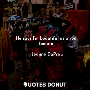  He says I'm beautiful as a red tomato... - Jeanne DuPrau - Quotes Donut