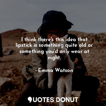  I think there&#39;s this idea that lipstick is something quite old or something ... - Emma Watson - Quotes Donut