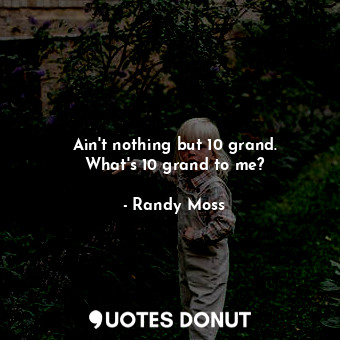  Ain&#39;t nothing but 10 grand. What&#39;s 10 grand to me?... - Randy Moss - Quotes Donut