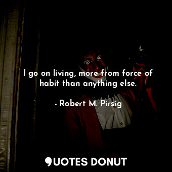  I go on living, more from force of habit than anything else.... - Robert M. Pirsig - Quotes Donut
